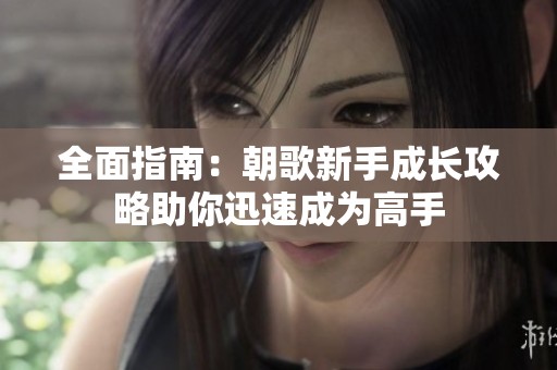 全面指南：朝歌新手成长攻略助你迅速成为高手