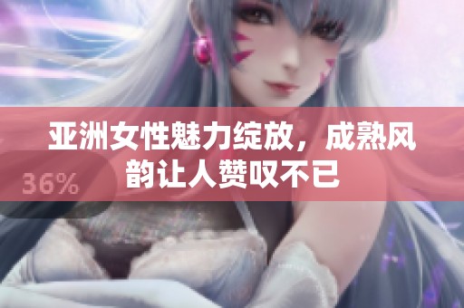 亚洲女性魅力绽放，成熟风韵让人赞叹不已