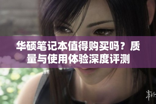 华硕笔记本值得购买吗？质量与使用体验深度评测