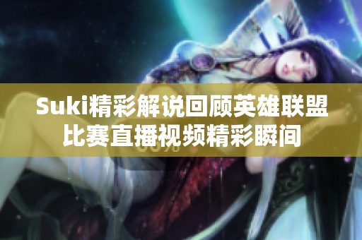 Suki精彩解说回顾英雄联盟比赛直播视频精彩瞬间
