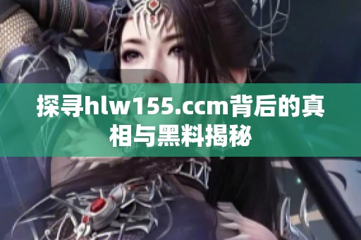 探寻hlw155.ccm背后的真相与黑料揭秘