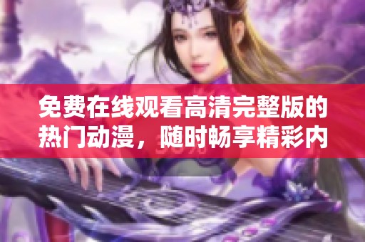 免费在线观看高清完整版的热门动漫，随时畅享精彩内容
