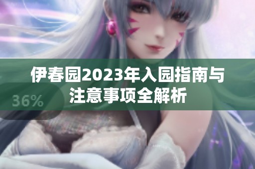 伊春园2023年入园指南与注意事项全解析