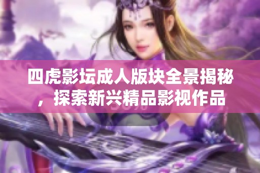 四虎影坛成人版块全景揭秘，探索新兴精品影视作品