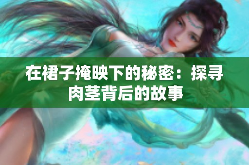 在裙子掩映下的秘密：探寻肉茎背后的故事