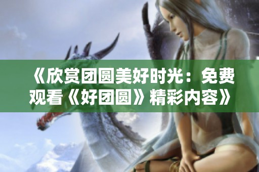 《欣赏团圆美好时光：免费观看《好团圆》精彩内容》