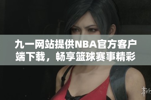 九一网站提供NBA官方客户端下载，畅享篮球赛事精彩直播
