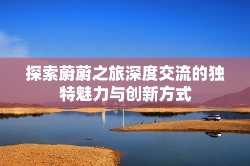 探索蔚蔚之旅深度交流的独特魅力与创新方式