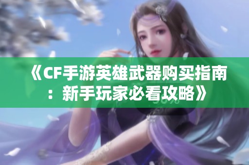 《CF手游英雄武器购买指南：新手玩家必看攻略》