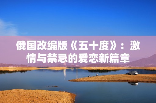 俄国改编版《五十度》：激情与禁忌的爱恋新篇章