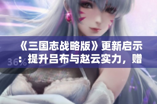 《三国志战略版》更新启示：提升吕布与赵云实力，赠送八位军师助战