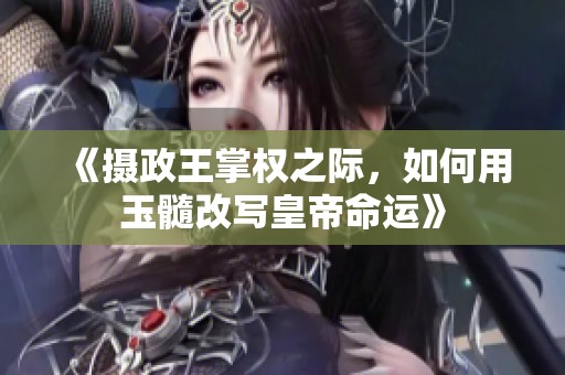 《摄政王掌权之际，如何用玉髓改写皇帝命运》