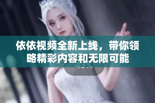 依依视频全新上线，带你领略精彩内容和无限可能