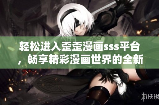 轻松进入歪歪漫画sss平台，畅享精彩漫画世界的全新体验