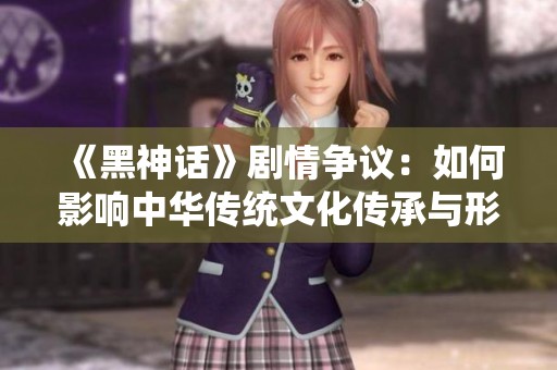 《黑神话》剧情争议：如何影响中华传统文化传承与形象