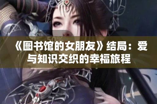 《图书馆的女朋友》结局：爱与知识交织的幸福旅程