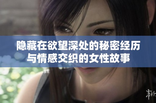 隐藏在欲望深处的秘密经历与情感交织的女性故事