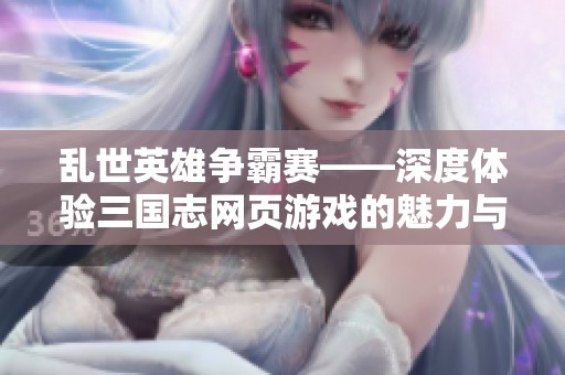 乱世英雄争霸赛——深度体验三国志网页游戏的魅力与挑战