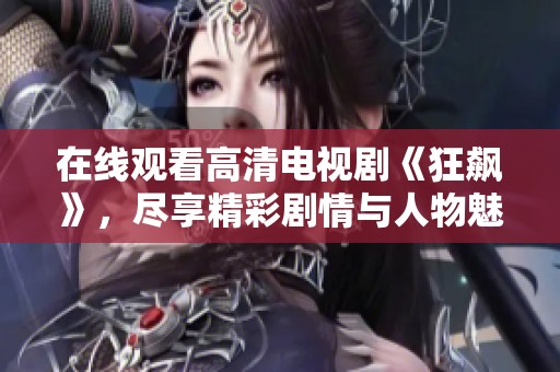 在线观看高清电视剧《狂飙》，尽享精彩剧情与人物魅力