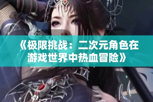 《极限挑战：二次元角色在游戏世界中热血冒险》
