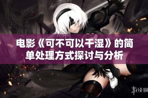 电影《可不可以干湿》的简单处理方式探讨与分析