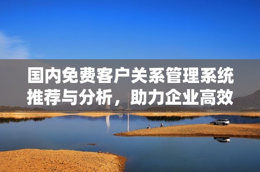 国内免费客户关系管理系统推荐与分析，助力企业高效运营