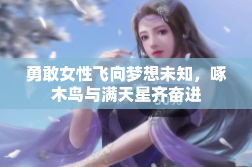勇敢女性飞向梦想未知，啄木鸟与满天星齐奋进