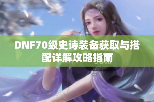 DNF70级史诗装备获取与搭配详解攻略指南