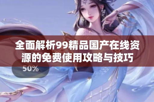 全面解析99精品国产在线资源的免费使用攻略与技巧