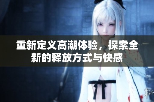 重新定义高潮体验，探索全新的释放方式与快感