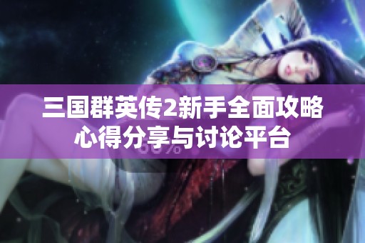 三国群英传2新手全面攻略心得分享与讨论平台