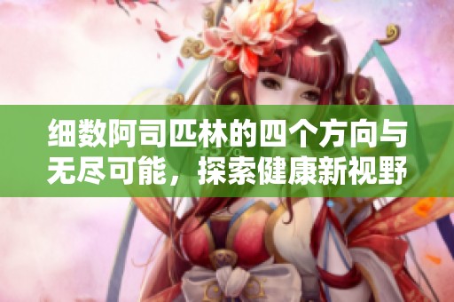 细数阿司匹林的四个方向与无尽可能，探索健康新视野