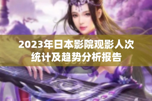 2023年日本影院观影人次统计及趋势分析报告