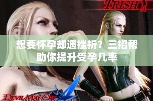 想要怀孕却遇挫折？三招帮助你提升受孕几率