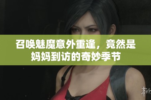 召唤魅魔意外重逢，竟然是妈妈到访的奇妙季节