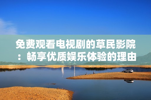 免费观看电视剧的草民影院：畅享优质娱乐体验的理由