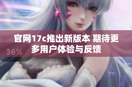 官网17c推出新版本 期待更多用户体验与反馈