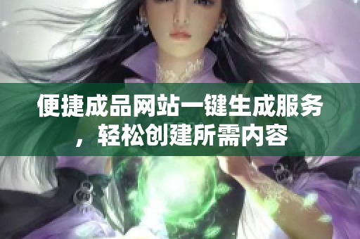 便捷成品网站一键生成服务，轻松创建所需内容