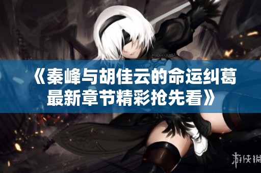 《秦峰与胡佳云的命运纠葛最新章节精彩抢先看》
