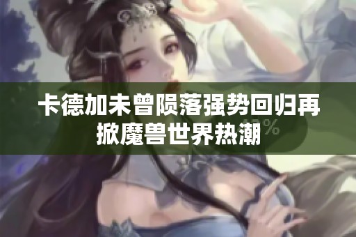 卡德加未曾陨落强势回归再掀魔兽世界热潮