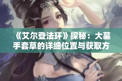 《艾尔登法环》探秘：大墓手套草的详细位置与获取方法解析