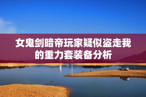 女鬼剑暗帝玩家疑似盗走我的重力套装备分析