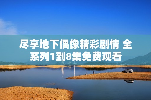 尽享地下偶像精彩剧情 全系列1到8集免费观看