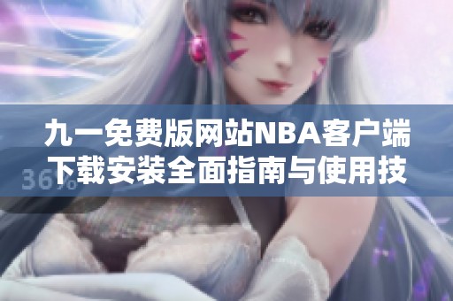 九一免费版网站NBA客户端下载安装全面指南与使用技巧