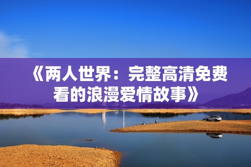 《两人世界：完整高清免费看的浪漫爱情故事》