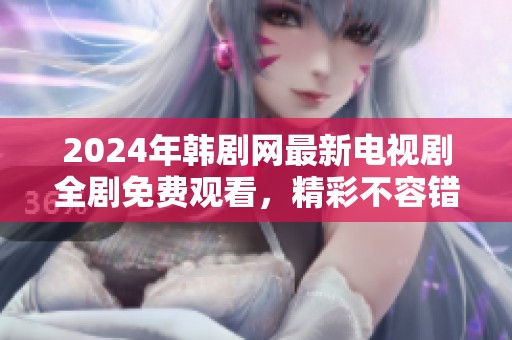 2024年韩剧网最新电视剧全剧免费观看，精彩不容错过