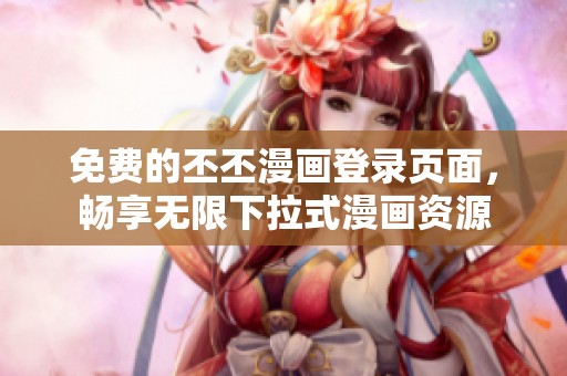免费的丕丕漫画登录页面，畅享无限下拉式漫画资源