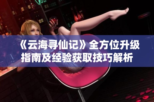 《云海寻仙记》全方位升级指南及经验获取技巧解析