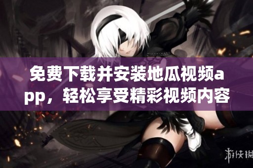 免费下载并安装地瓜视频app，轻松享受精彩视频内容