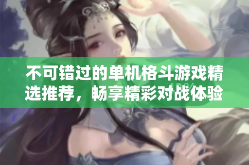 不可错过的单机格斗游戏精选推荐，畅享精彩对战体验